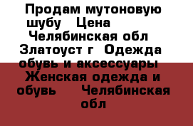 Продам мутоновую шубу › Цена ­ 7 000 - Челябинская обл., Златоуст г. Одежда, обувь и аксессуары » Женская одежда и обувь   . Челябинская обл.